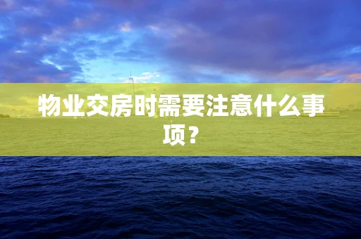 物业交房时需要注意什么事项？