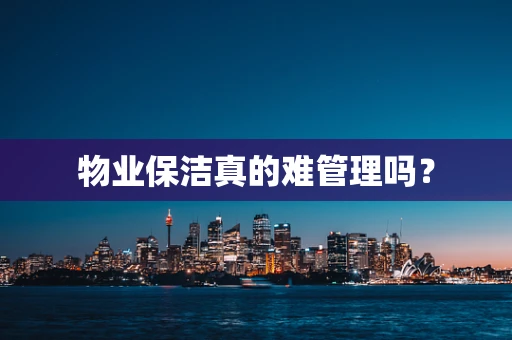 物业保洁真的难管理吗？