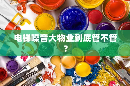 电梯噪音大物业到底管不管？