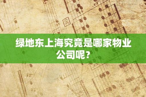 绿地东上海究竟是哪家物业公司呢？