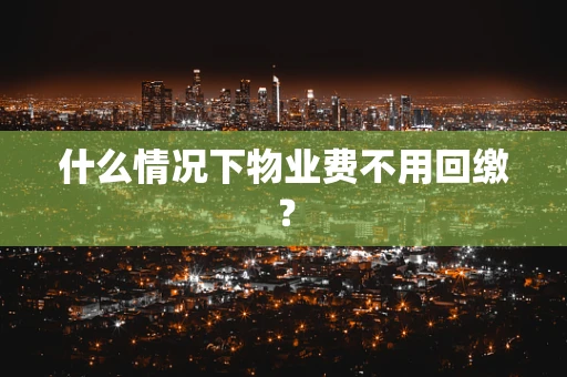什么情况下物业费不用回缴？