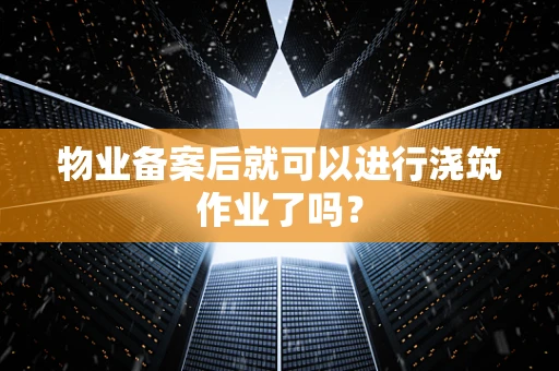 物业备案后就可以进行浇筑作业了吗？