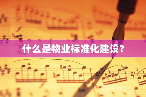 什么是物业标准化建设？