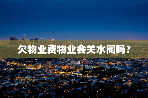 欠物业费物业会关水阀吗？