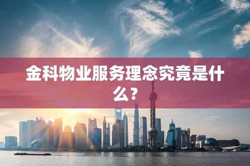 金科物业服务理念究竟是什么？