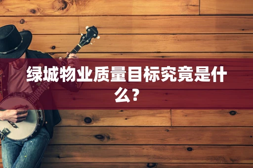 绿城物业质量目标究竟是什么？