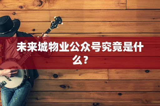 未来城物业公众号究竟是什么？