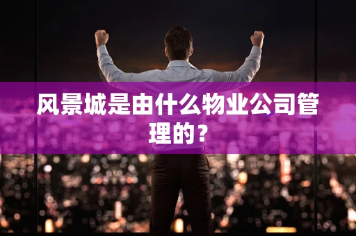 风景城是由什么物业公司管理的？