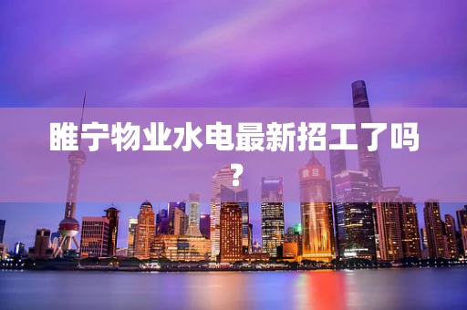 睢宁物业水电最新招工了吗？