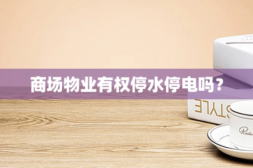 商场物业有权停水停电吗？