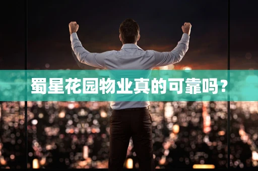 蜀星花园物业真的可靠吗？