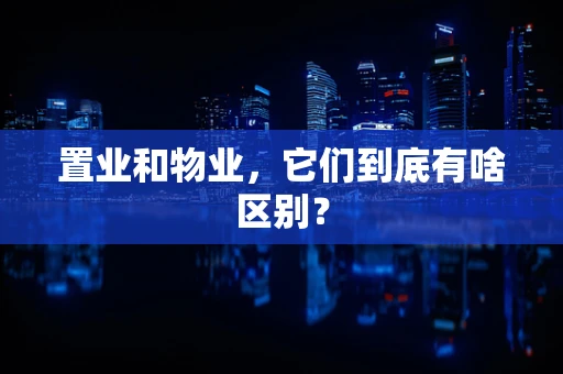 置业和物业，它们到底有啥区别？