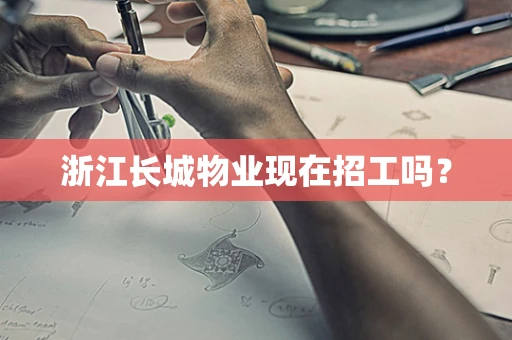 浙江长城物业现在招工吗？