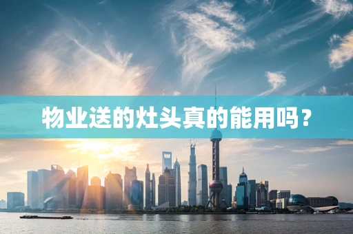 物业送的灶头真的能用吗？
