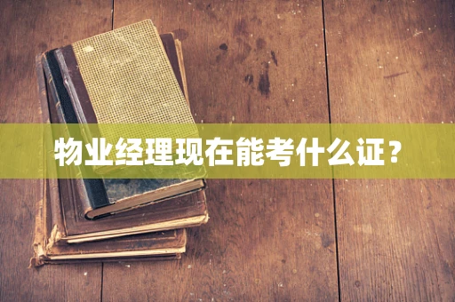 物业经理现在能考什么证？