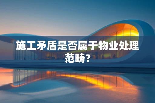 施工矛盾是否属于物业处理范畴？
