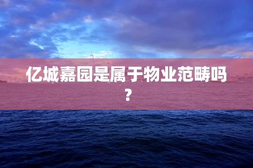 亿城嘉园是属于物业范畴吗？