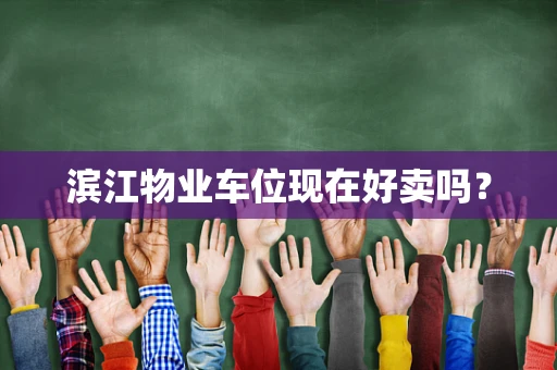 滨江物业车位现在好卖吗？