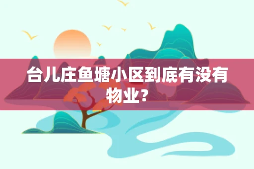 台儿庄鱼塘小区到底有没有物业？