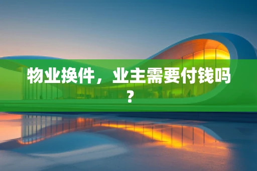物业换件，业主需要付钱吗？