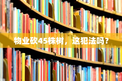 物业砍45株树，这犯法吗？