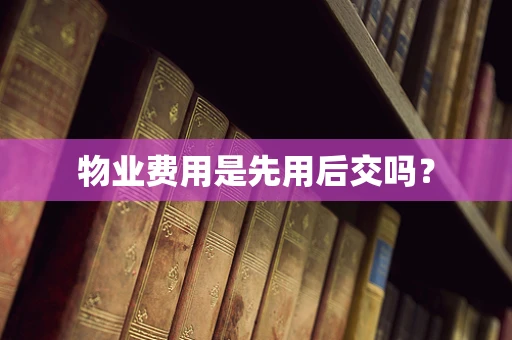物业费用是先用后交吗？
