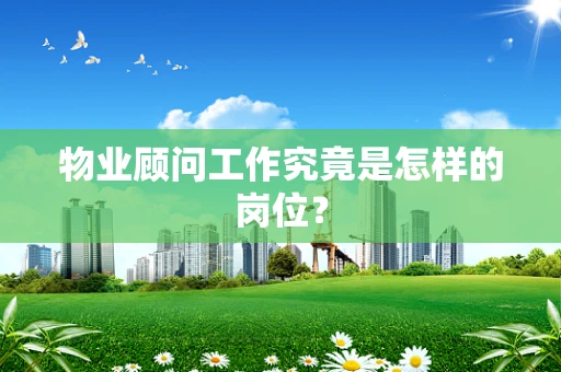 物业顾问工作究竟是怎样的岗位？