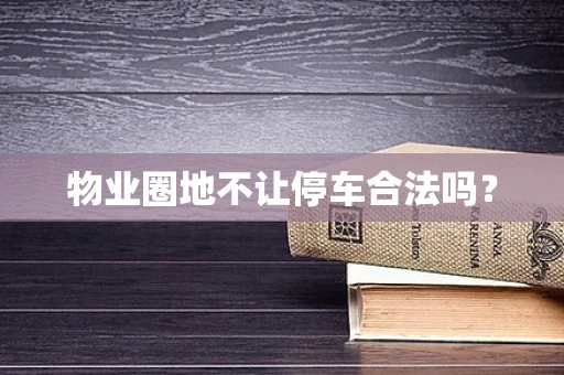 物业圈地不让停车合法吗？