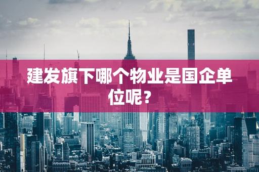 建发旗下哪个物业是国企单位呢？