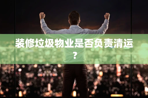 装修垃圾物业是否负责清运？