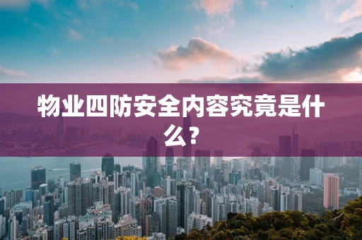 物业四防安全内容究竟是什么？