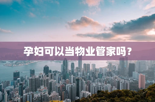 孕妇可以当物业管家吗？