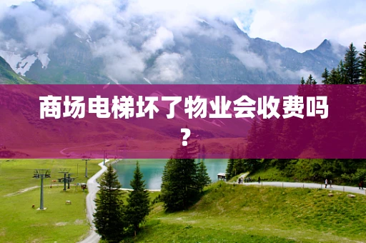 商场电梯坏了物业会收费吗？