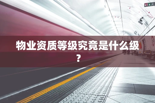 物业资质等级究竟是什么级？