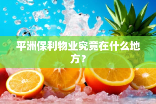 平洲保利物业究竟在什么地方？