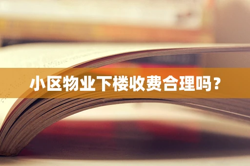 小区物业下楼收费合理吗？