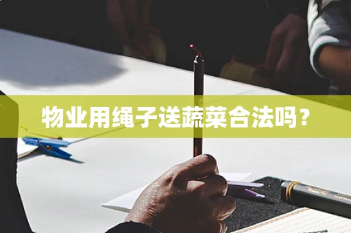 物业用绳子送蔬菜合法吗？