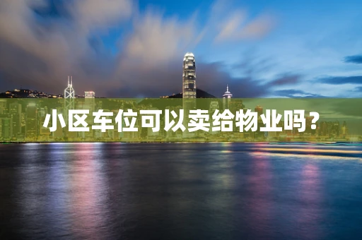 小区车位可以卖给物业吗？