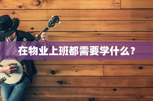 在物业上班都需要学什么？