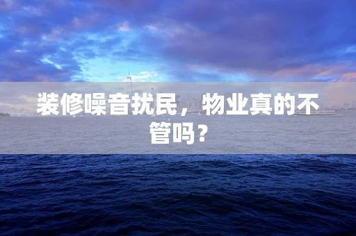 装修噪音扰民，物业真的不管吗？