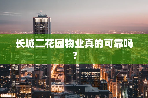 长城二花园物业真的可靠吗？