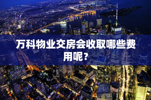 万科物业交房会收取哪些费用呢？