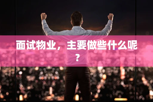 面试物业，主要做些什么呢？