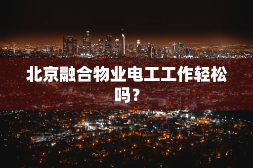 北京融合物业电工工作轻松吗？