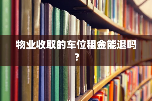 物业收取的车位租金能退吗？