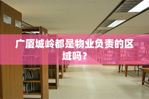 广厦城岭都是物业负责的区域吗？