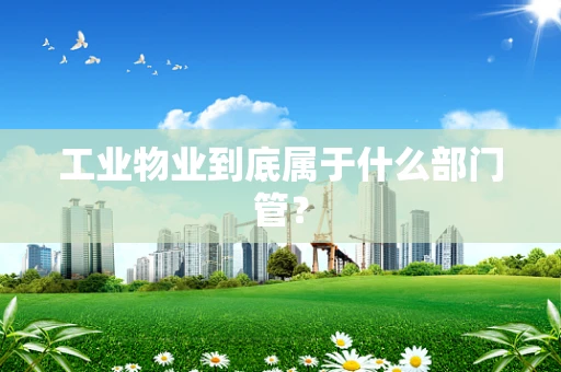 工业物业到底属于什么部门管？