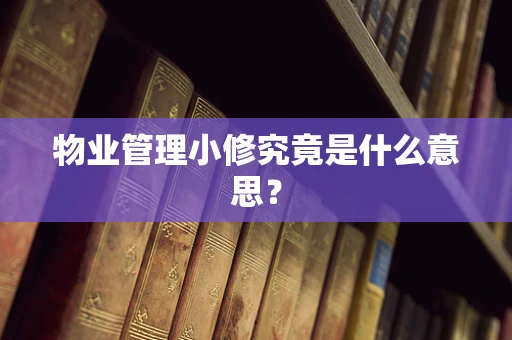 物业管理小修究竟是什么意思？