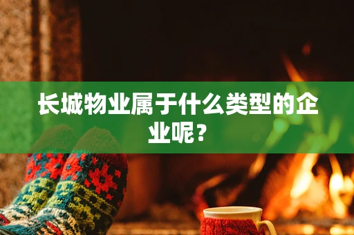 长城物业属于什么类型的企业呢？