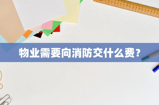 物业需要向消防交什么费？